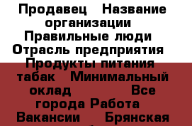 Продавец › Название организации ­ Правильные люди › Отрасль предприятия ­ Продукты питания, табак › Минимальный оклад ­ 30 000 - Все города Работа » Вакансии   . Брянская обл.